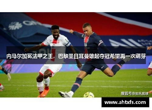 内马尔加冕法甲之王，巴黎圣日耳曼雄起夺冠希望再一次萌芽