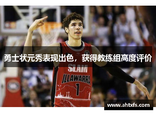 勇士状元秀表现出色，获得教练组高度评价