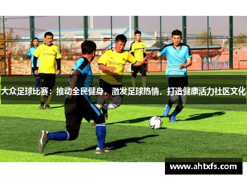 大众足球比赛：推动全民健身，激发足球热情，打造健康活力社区文化