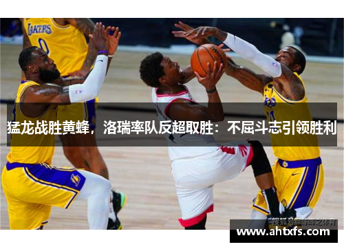 猛龙战胜黄蜂，洛瑞率队反超取胜：不屈斗志引领胜利