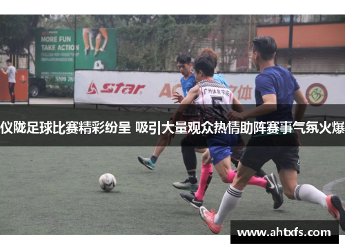 仪陇足球比赛精彩纷呈 吸引大量观众热情助阵赛事气氛火爆