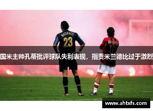国米主帅孔蒂批评球队失利表现，指责米兰德比过于激烈