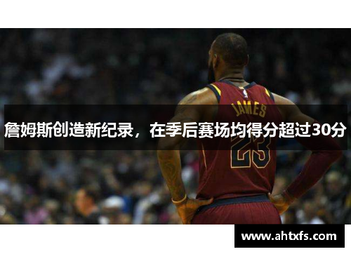 詹姆斯创造新纪录，在季后赛场均得分超过30分