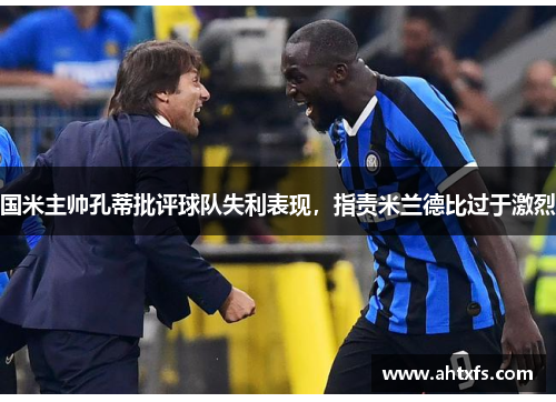 国米主帅孔蒂批评球队失利表现，指责米兰德比过于激烈