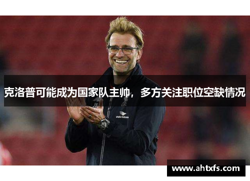 克洛普可能成为国家队主帅，多方关注职位空缺情况