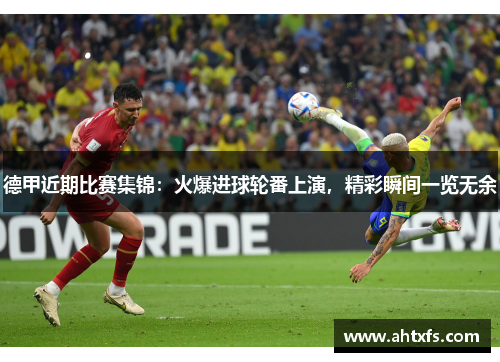 德甲近期比赛集锦：火爆进球轮番上演，精彩瞬间一览无余