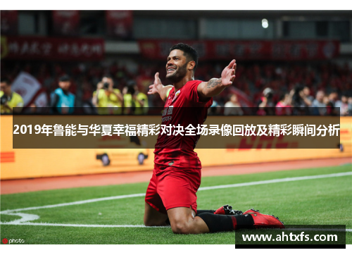 2019年鲁能与华夏幸福精彩对决全场录像回放及精彩瞬间分析