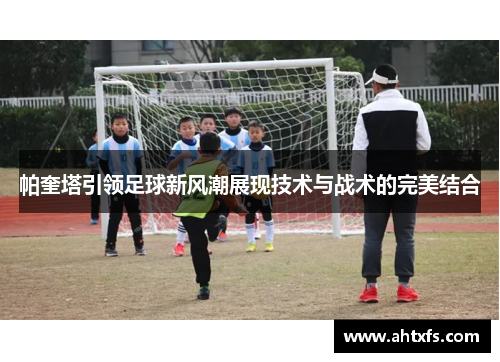 帕奎塔引领足球新风潮展现技术与战术的完美结合