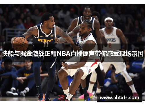 快船与掘金激战正酣NBA直播原声带你感受现场氛围