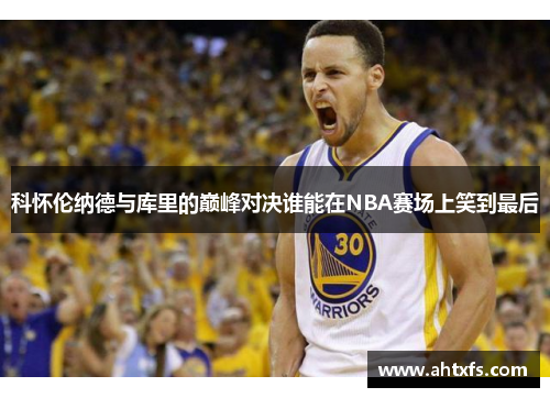 科怀伦纳德与库里的巅峰对决谁能在NBA赛场上笑到最后