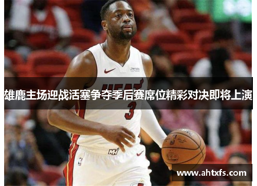 雄鹿主场迎战活塞争夺季后赛席位精彩对决即将上演