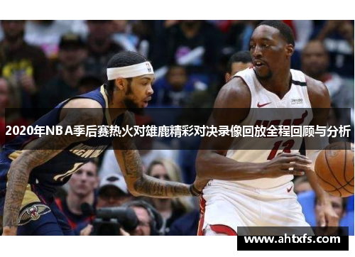 2020年NBA季后赛热火对雄鹿精彩对决录像回放全程回顾与分析