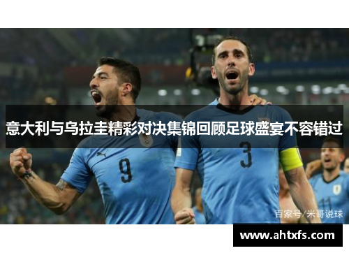 意大利与乌拉圭精彩对决集锦回顾足球盛宴不容错过