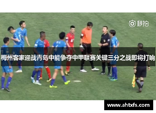 梅州客家迎战青岛中能争夺中甲联赛关键三分之战即将打响