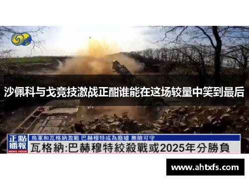沙佩科与戈竞技激战正酣谁能在这场较量中笑到最后