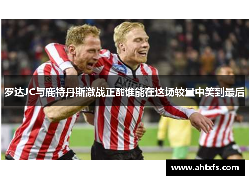 罗达JC与鹿特丹斯激战正酣谁能在这场较量中笑到最后