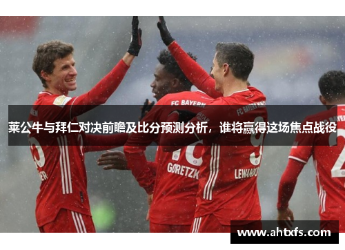 莱公牛与拜仁对决前瞻及比分预测分析，谁将赢得这场焦点战役