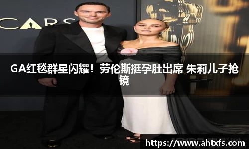 壹号娱乐GA红毯群星闪耀！劳伦斯挺孕肚出席 朱莉儿子抢镜