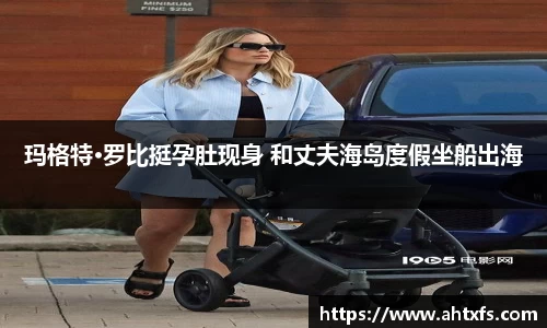壹号娱乐玛格特·罗比挺孕肚现身 和丈夫海岛度假坐船出海